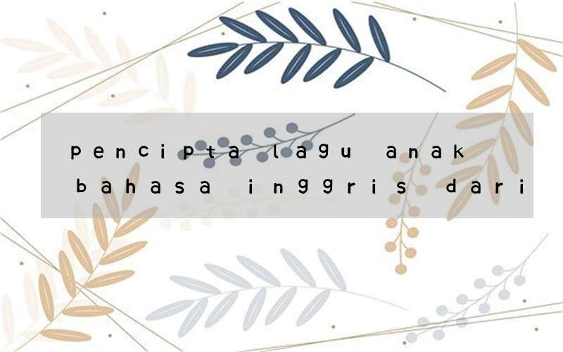 pencipta lagu anak bahasa inggris dari inggris siapa saja